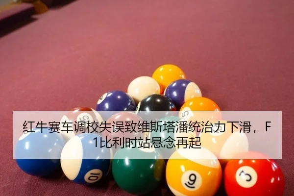 红牛赛车调校失误致维斯塔潘统治力下滑，F1比利时站悬念再起