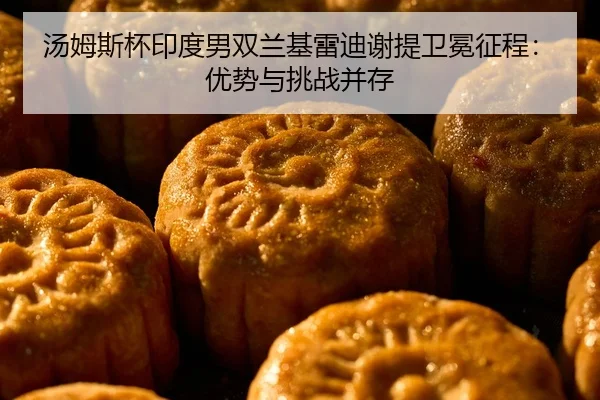 汤姆斯杯印度男双兰基雷迪谢提卫冕征程：优势与挑战并存