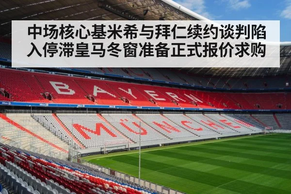 中场核心基米希与拜仁续约谈判陷入停滞皇马冬窗准备正式报价求购