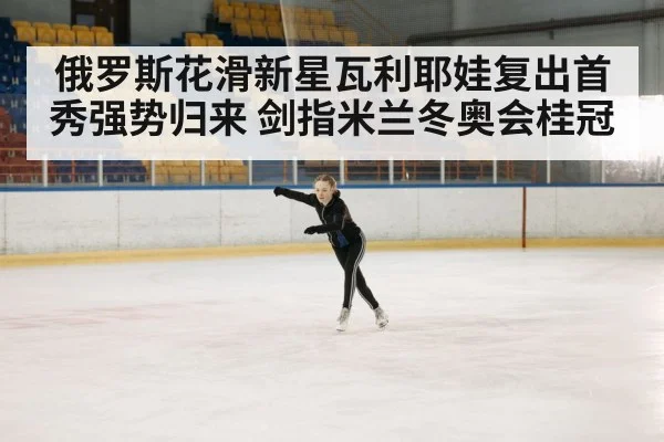 俄罗斯花滑新星瓦利耶娃复出首秀强势归来 剑指米兰冬奥会桂冠