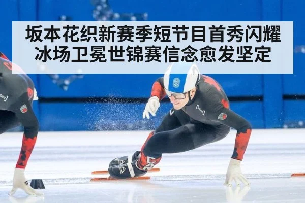 坂本花织新赛季短节目首秀闪耀冰场卫冕世锦赛信念愈发坚定