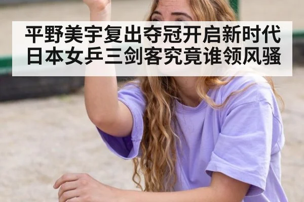 平野美宇复出夺冠开启新时代日本女乒三剑客究竟谁领风骚